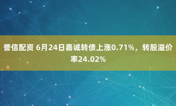 誉信配资 6月24日嘉诚转债上涨0.71%，转股溢价率24.02%