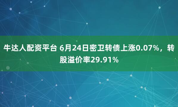 牛达人配资平台 6月24日密卫转债上涨0.07%，转股溢价率29.91%