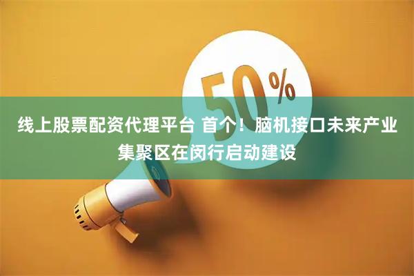 线上股票配资代理平台 首个！脑机接口未来产业集聚区在闵行启动建设
