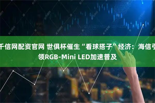千信网配资官网 世俱杯催生“看球搭子”经济:海信引领RGB-Mini LED加速普及