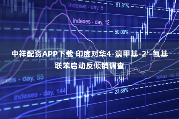 中祥配资APP下载 印度对华4-溴甲基-2’-氰基联苯启动反倾销调查