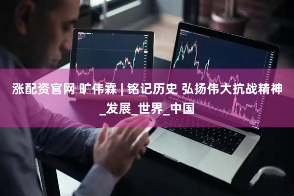 涨配资官网 旷伟霖 | 铭记历史 弘扬伟大抗战精神_发展_世界_中国