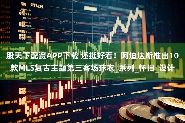 股天下配资APP下载 还挺好看！阿迪达斯推出10款MLS复古主题第三客场球衣_系列_怀旧_设计