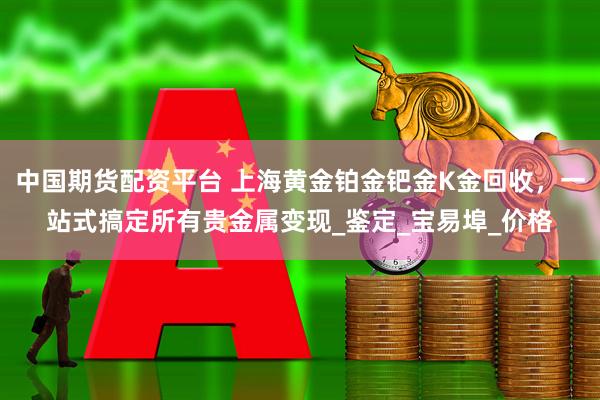 中国期货配资平台 上海黄金铂金钯金K金回收，一站式搞定所有贵金属变现_鉴定_宝易埠_价格