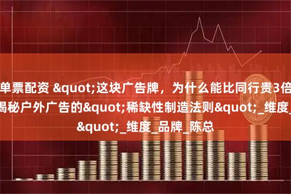 单票配资 "这块广告牌，为什么能比同行贵3倍？"揭秘户外广告的"稀缺性制造法则"_维度_品牌_陈总