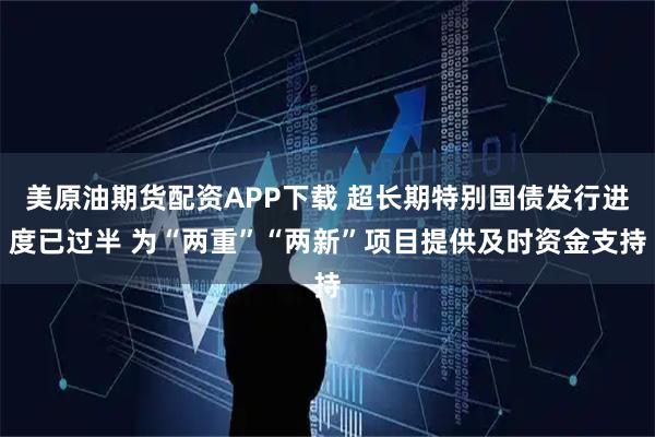 美原油期货配资APP下载 超长期特别国债发行进度已过半 为“两重”“两新”项目提供及时资金支持
