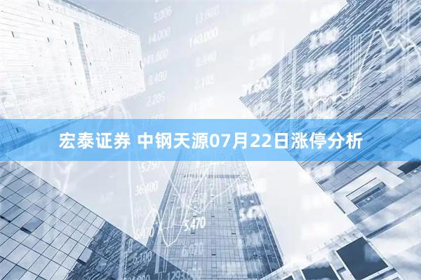 宏泰证券 中钢天源07月22日涨停分析