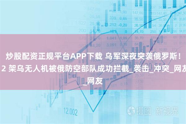 炒股配资正规平台APP下载 乌军深夜突袭俄罗斯！12 架乌无人机被俄防空部队成功拦截_袭击_冲突_网友