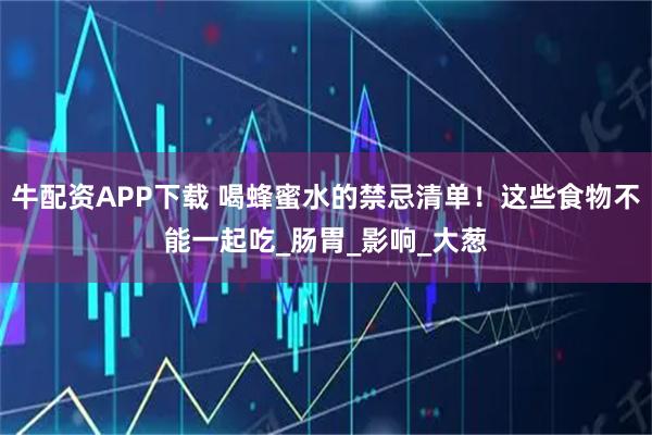 牛配资APP下载 喝蜂蜜水的禁忌清单！这些食物不能一起吃_肠胃_影响_大葱