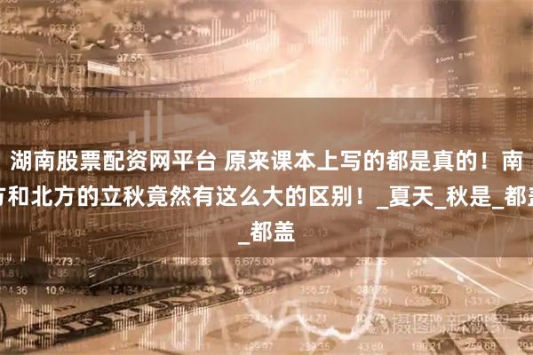 湖南股票配资网平台 原来课本上写的都是真的！南方和北方的立秋竟然有这么大的区别！_夏天_秋是_都盖