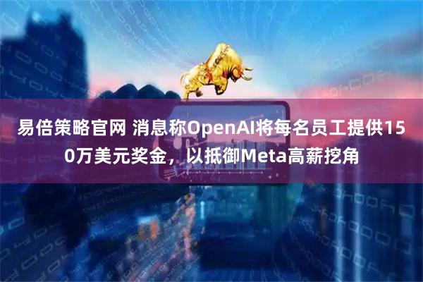 易倍策略官网 消息称OpenAI将每名员工提供150万美元奖金，以抵御Meta高薪挖角