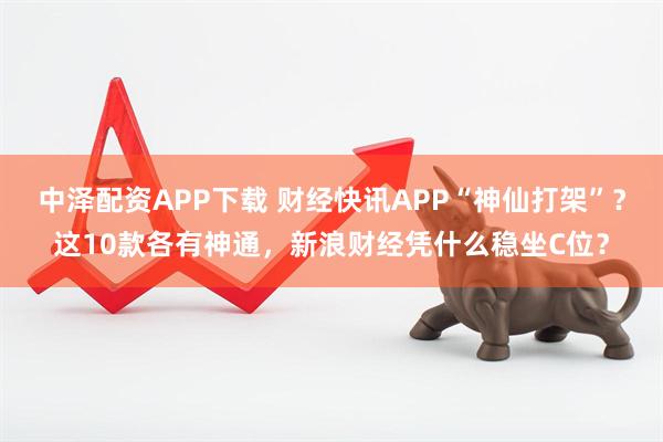 中泽配资APP下载 财经快讯APP“神仙打架”？这10款各有神通，新浪财经凭什么稳坐C位？
