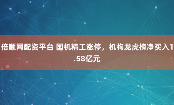 倍顺网配资平台 国机精工涨停，机构龙虎榜净买入1.58亿元