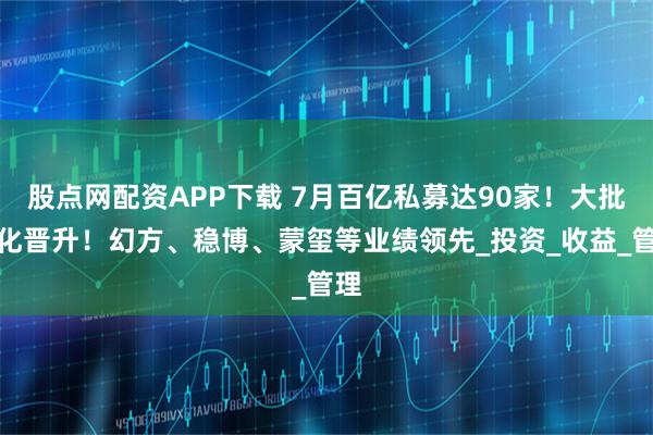 股点网配资APP下载 7月百亿私募达90家！大批量化晋升！幻方、稳博、蒙玺等业绩领先_投资_收益_管理