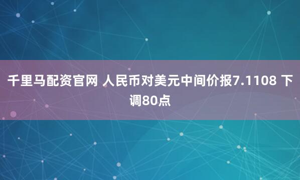 千里马配资官网 人民币对美元中间价报7.1108 下调80点