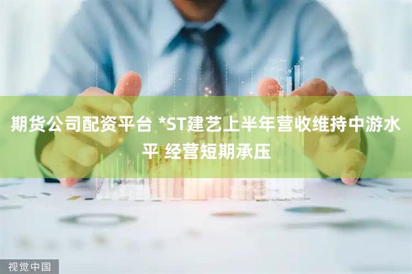 期货公司配资平台 *ST建艺上半年营收维持中游水平 经营短期承压