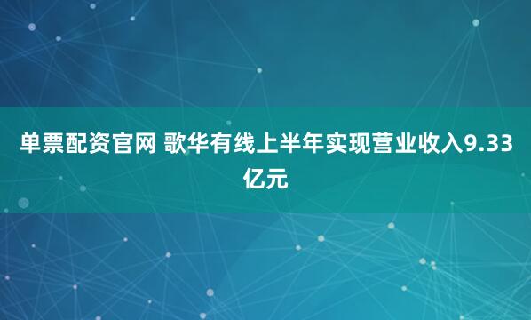 单票配资官网 歌华有线上半年实现营业收入9.33亿元