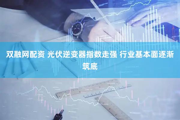 双融网配资 光伏逆变器指数走强 行业基本面逐渐筑底