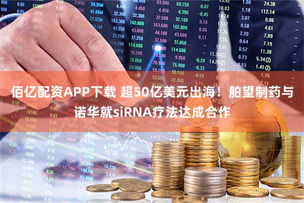 佰亿配资APP下载 超50亿美元出海！舶望制药与诺华就siRNA疗法达成合作