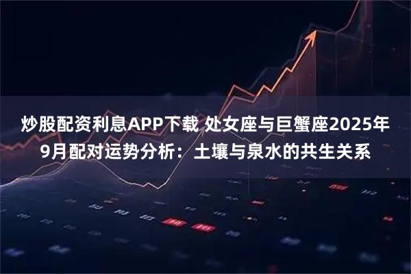 炒股配资利息APP下载 处女座与巨蟹座2025年9月配对运势分析：土壤与泉水的共生关系