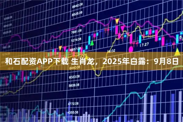 和石配资APP下载 生肖龙，2025年白露：9月8日