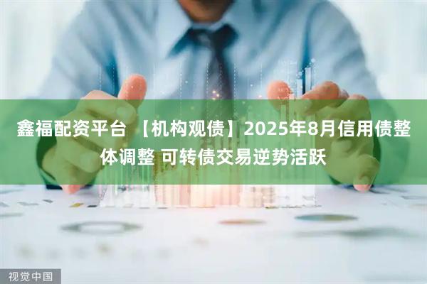 鑫福配资平台 【机构观债】2025年8月信用债整体调整 可转债交易逆势活跃