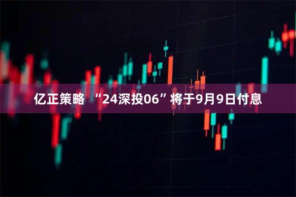 亿正策略  “24深投06”将于9月9日付息