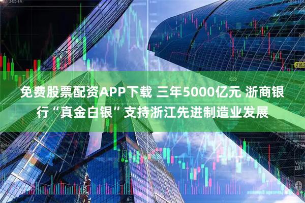 免费股票配资APP下载 三年5000亿元 浙商银行“真金白银”支持浙江先进制造业发展