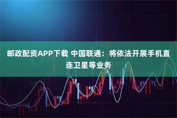 邮政配资APP下载 中国联通：将依法开展手机直连卫星等业务