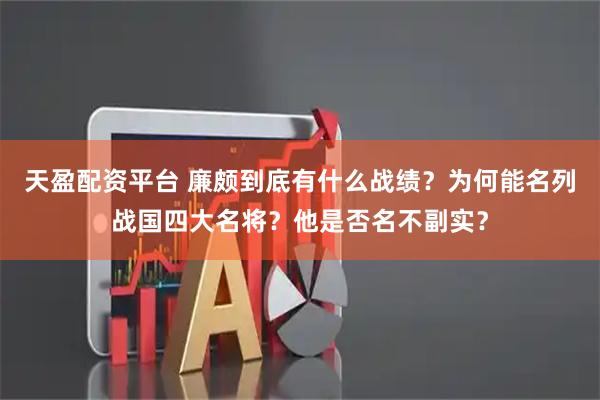 天盈配资平台 廉颇到底有什么战绩？为何能名列战国四大名将？他是否名不副实？