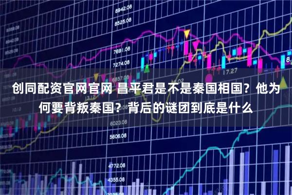 创同配资官网官网 昌平君是不是秦国相国？他为何要背叛秦国？背后的谜团到底是什么