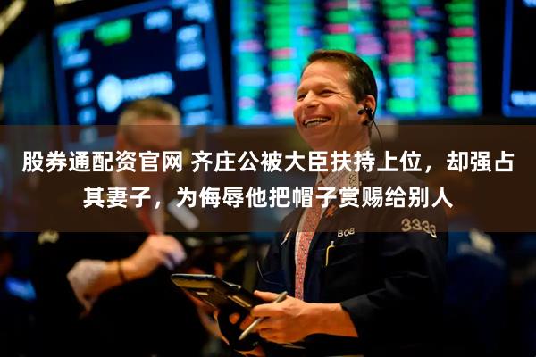 股券通配资官网 齐庄公被大臣扶持上位，却强占其妻子，为侮辱他把帽子赏赐给别人