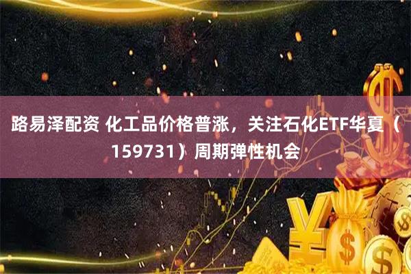 路易泽配资 化工品价格普涨，关注石化ETF华夏（159731）周期弹性机会