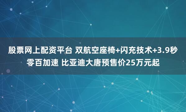 股票网上配资平台 双航空座椅+闪充技术+3.9秒零百加速 比亚迪大唐预售价25万元起