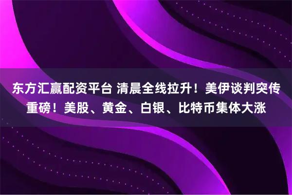 东方汇赢配资平台 清晨全线拉升！美伊谈判突传重磅！美股、黄金、白银、比特币集体大涨
