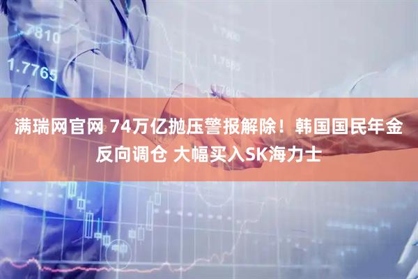 满瑞网官网 74万亿抛压警报解除！韩国国民年金反向调仓 大幅买入SK海力士