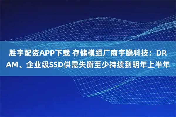 胜宇配资APP下载 存储模组厂商宇瞻科技：DRAM、企业级SSD供需失衡至少持续到明年上半年